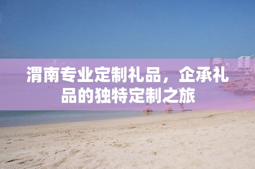 渭南专业定制礼品，企承礼品的独特定制之旅