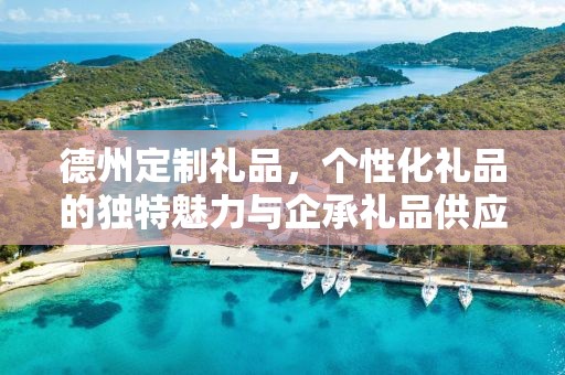 德州定制礼品，个性化礼品的独特魅力与企承礼品供应链的优势