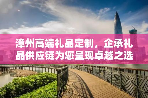 漳州高端礼品定制，企承礼品供应链为您呈现卓越之选