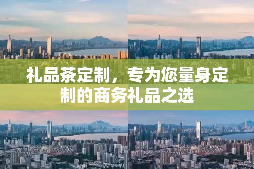 礼品茶定制，专为您量身定制的商务礼品之选